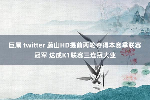 巨屌 twitter 蔚山HD提前两轮夺得本赛季联赛冠军 达成K1联赛三连冠大业