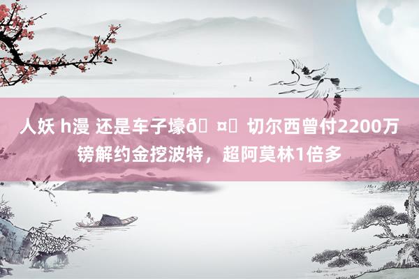 人妖 h漫 还是车子壕🤑切尔西曾付2200万镑解约金挖波特，超阿莫林1倍多