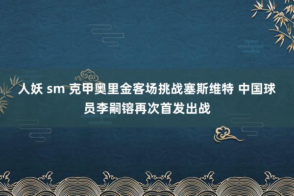 人妖 sm 克甲奥里金客场挑战塞斯维特 中国球员李嗣镕再次首发出战