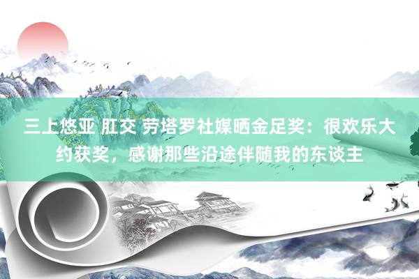 三上悠亚 肛交 劳塔罗社媒晒金足奖：很欢乐大约获奖，感谢那些沿途伴随我的东谈主