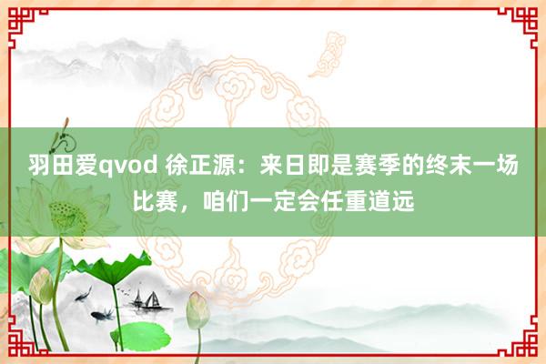 羽田爱qvod 徐正源：来日即是赛季的终末一场比赛，咱们一定会任重道远