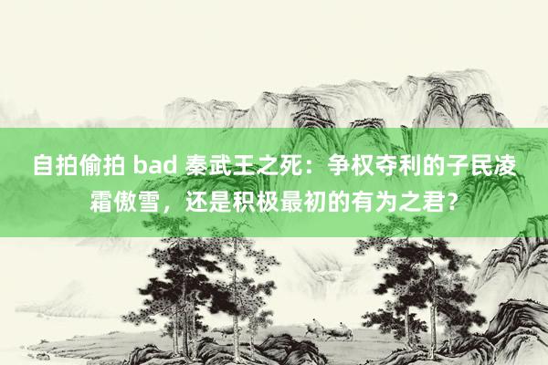 自拍偷拍 bad 秦武王之死：争权夺利的子民凌霜傲雪，还是积极最初的有为之君？