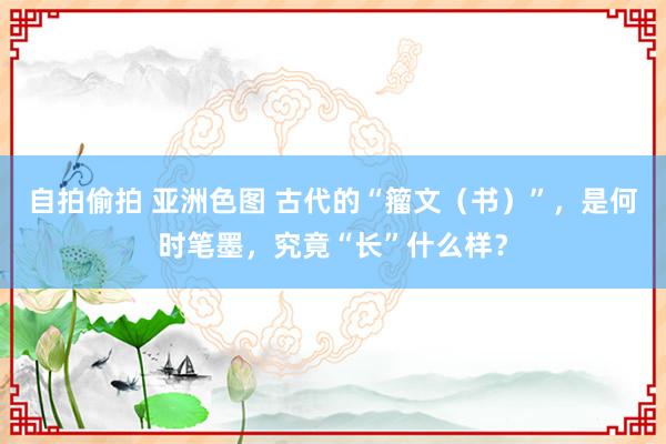 自拍偷拍 亚洲色图 古代的“籀文（书）”，是何时笔墨，究竟“长”什么样？