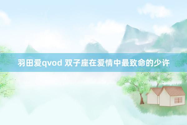 羽田爱qvod 双子座在爱情中最致命的少许