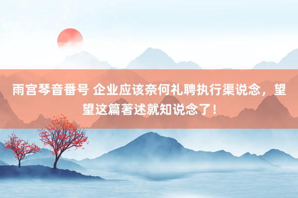 雨宫琴音番号 企业应该奈何礼聘执行渠说念，望望这篇著述就知说念了！