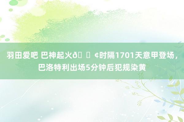 羽田爱吧 巴神起火💢时隔1701天意甲登场，巴洛特利出场5分钟后犯规染黄