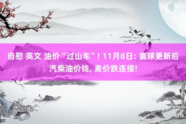 自慰 英文 油价“过山车”! 11月8日: 寰球更新后汽柴油价钱， 麦价跌连接!