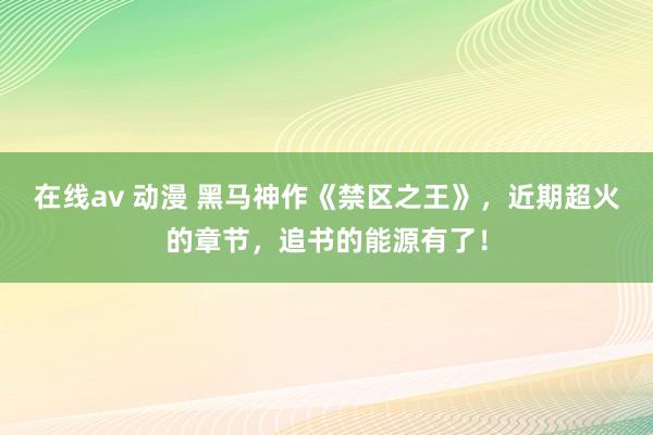 在线av 动漫 黑马神作《禁区之王》，近期超火的章节，追书的能源有了！