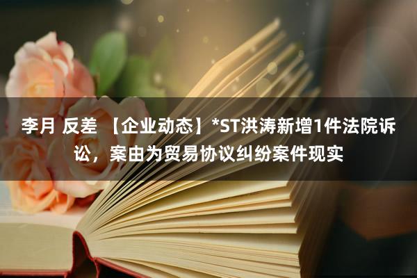 李月 反差 【企业动态】*ST洪涛新增1件法院诉讼，案由为贸易协议纠纷案件现实