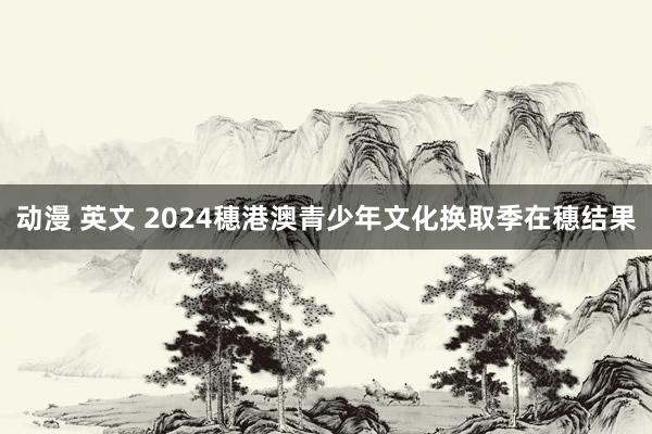 动漫 英文 2024穗港澳青少年文化换取季在穗结果