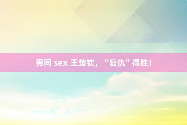 男同 sex 王楚钦，“复仇”得胜！