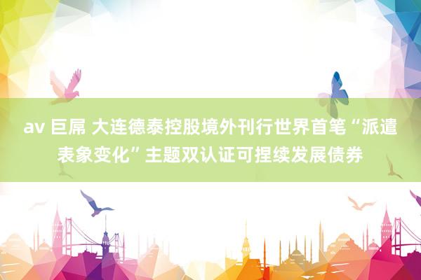 av 巨屌 大连德泰控股境外刊行世界首笔“派遣表象变化”主题双认证可捏续发展债券