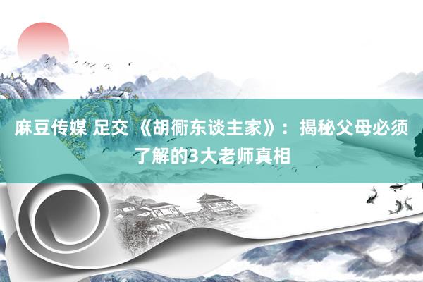 麻豆传媒 足交 《胡衕东谈主家》：揭秘父母必须了解的3大老师真相