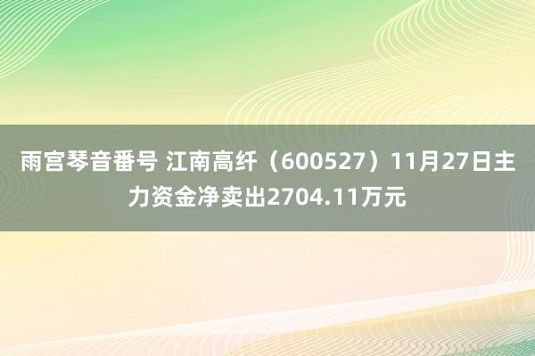 雨宫琴音番号 江南高纤（600527）11月27日主力资金净卖出2704.11万元