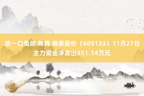 咬一口兔娘 裸舞 嵘泰股份（605133）11月27日主力资金净卖出351.14万元