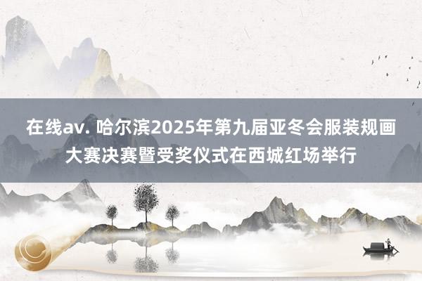 在线av. 哈尔滨2025年第九届亚冬会服装规画大赛决赛暨受奖仪式在西城红场举行