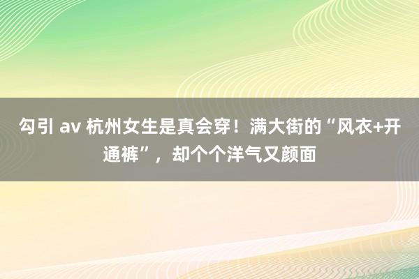 勾引 av 杭州女生是真会穿！满大街的“风衣+开通裤”，却个个洋气又颜面