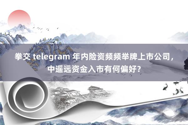 拳交 telegram 年内险资频频举牌上市公司，中遥远资金入市有何偏好？