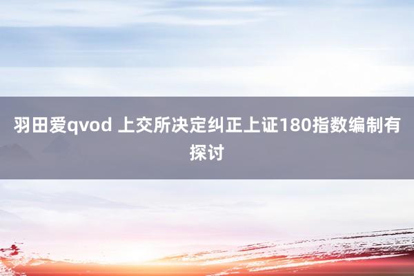 羽田爱qvod 上交所决定纠正上证180指数编制有探讨