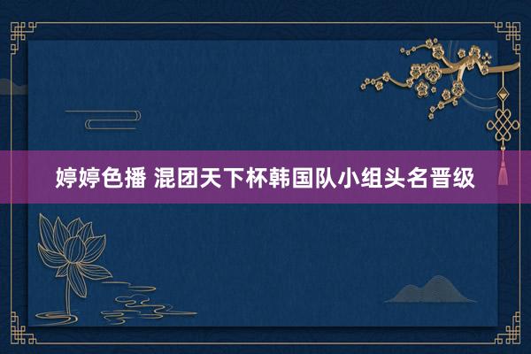 婷婷色播 混团天下杯韩国队小组头名晋级