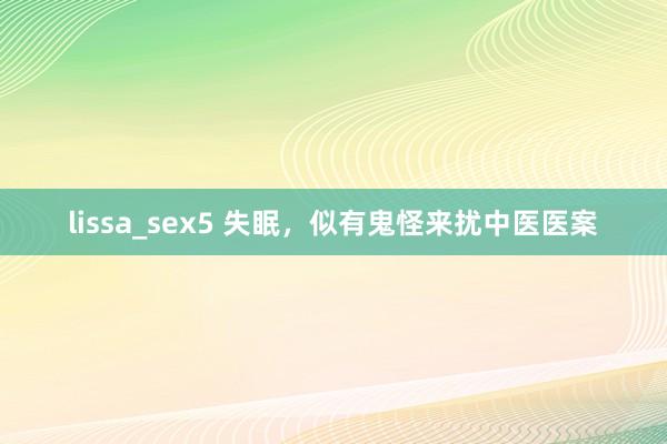 lissa_sex5 失眠，似有鬼怪来扰中医医案