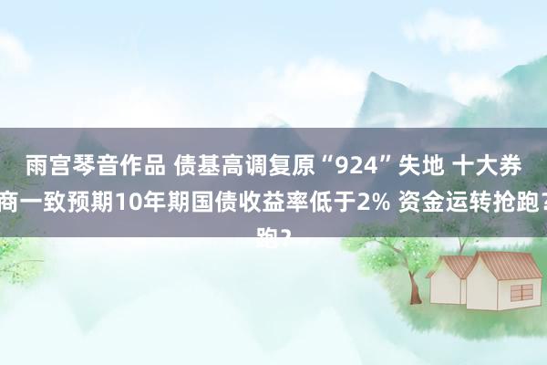 雨宫琴音作品 债基高调复原“924”失地 十大券商一致预期10年期国债收益率低于2% 资金运转抢跑？