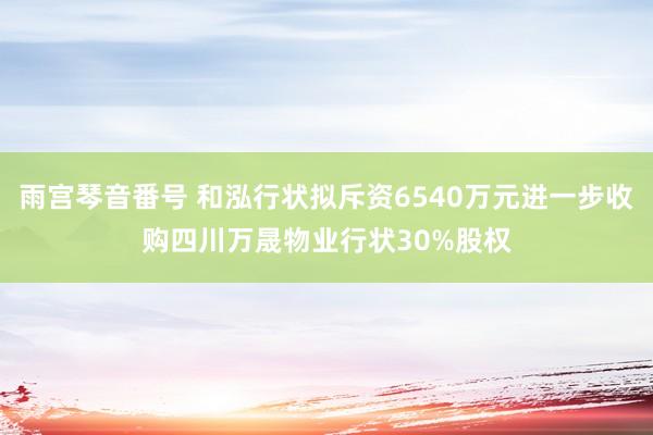 雨宫琴音番号 和泓行状拟斥资6540万元进一步收购四川万晟物业行状30%股权