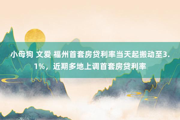 小母狗 文爱 福州首套房贷利率当天起搬动至3.1%，近期多地上调首套房贷利率