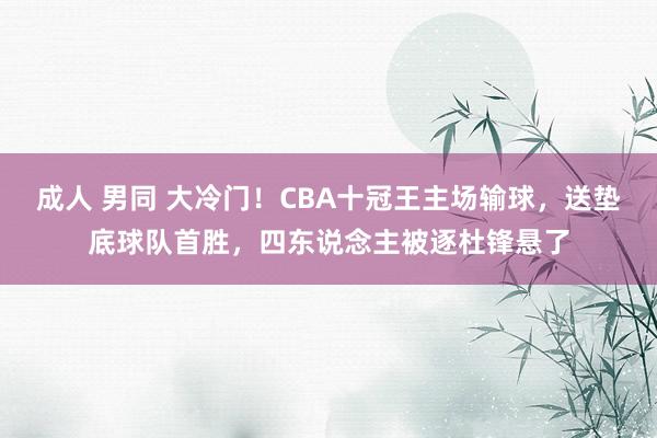 成人 男同 大冷门！CBA十冠王主场输球，送垫底球队首胜，四东说念主被逐杜锋悬了