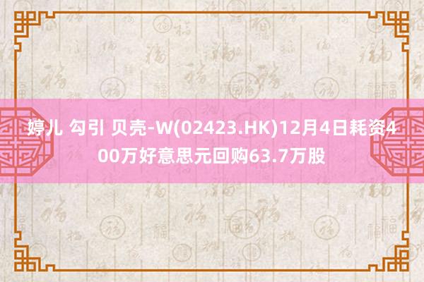 婷儿 勾引 贝壳-W(02423.HK)12月4日耗资400万好意思元回购63.7万股