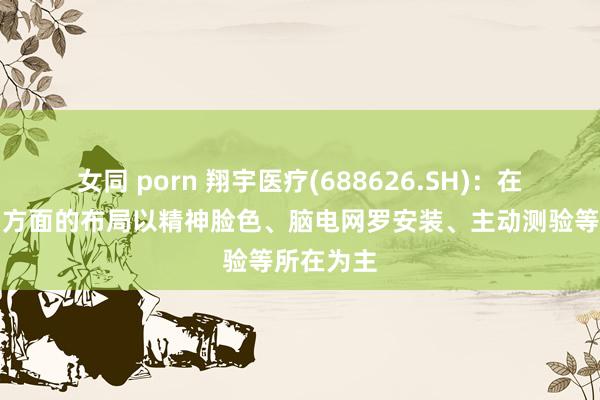 女同 porn 翔宇医疗(688626.SH)：在脑机接口方面的布局以精神脸色、脑电网罗安装、主动测验等所在为主