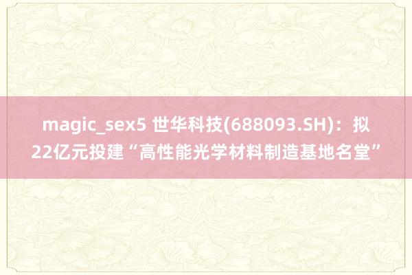 magic_sex5 世华科技(688093.SH)：拟22亿元投建“高性能光学材料制造基地名堂”