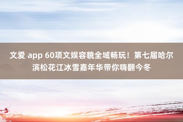 文爱 app 60项文娱容貌全域畅玩！第七届哈尔滨松花江冰雪嘉年华带你嗨翻今冬