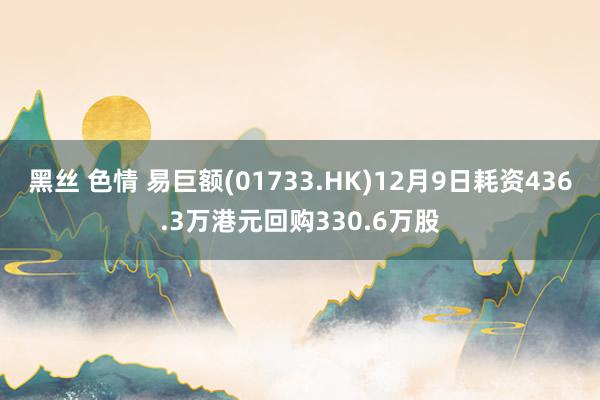 黑丝 色情 易巨额(01733.HK)12月9日耗资436.3万港元回购330.6万股