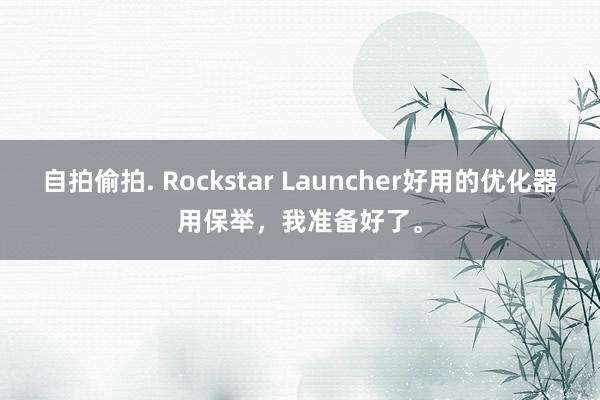 自拍偷拍. Rockstar Launcher好用的优化器用保举，我准备好了。