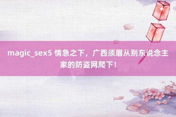 magic_sex5 情急之下，广西须眉从别东说念主家的防盗网爬下！