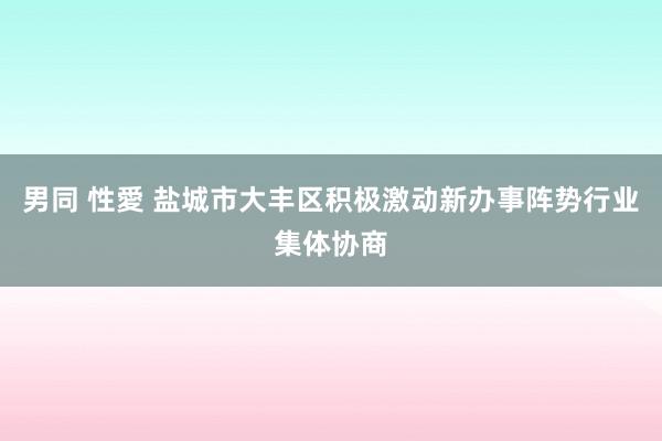 男同 性愛 盐城市大丰区积极激动新办事阵势行业集体协商