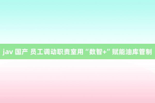 jav 国产 员工调动职责室用“数智+”赋能油库管制