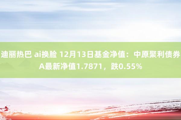 迪丽热巴 ai换脸 12月13日基金净值：中原聚利债券A最新净值1.7871，跌0.55%