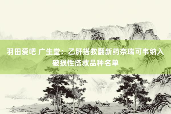 羽田爱吧 广生堂：乙肝搭救翻新药奈瑞可韦纳入破损性搭救品种名单