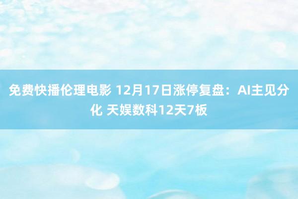 免费快播伦理电影 12月17日涨停复盘：AI主见分化 天娱数科12天7板