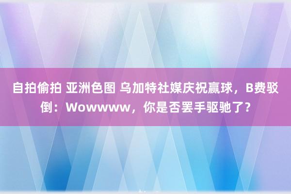 自拍偷拍 亚洲色图 乌加特社媒庆祝赢球，B费驳倒：Wowwww，你是否罢手驱驰了？