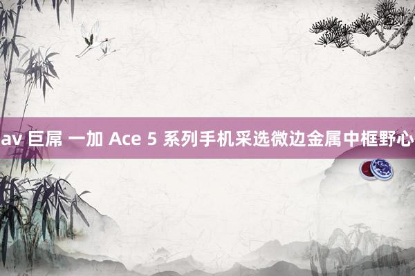 av 巨屌 一加 Ace 5 系列手机采选微边金属中框野心