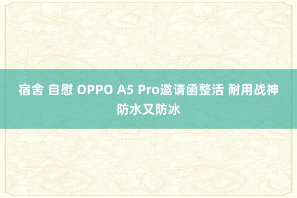 宿舍 自慰 OPPO A5 Pro邀请函整活 耐用战神防水又防冰