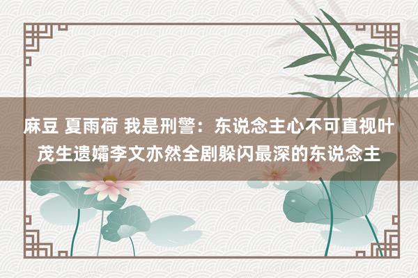 麻豆 夏雨荷 我是刑警：东说念主心不可直视叶茂生遗孀李文亦然全剧躲闪最深的东说念主