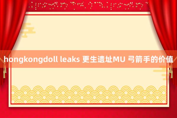 hongkongdoll leaks 更生遗址MU 弓箭手的价值