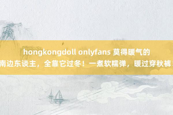 hongkongdoll onlyfans 莫得暖气的南边东谈主，全靠它过冬！一煮软糯弹，暖过穿秋裤！