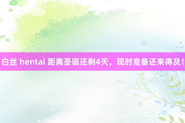 白丝 hentai 距离圣诞还剩4天，现时准备还来得及！