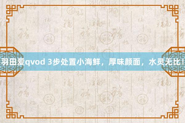 羽田爱qvod 3步处置小海鲜，厚味颜面，水灵无比！