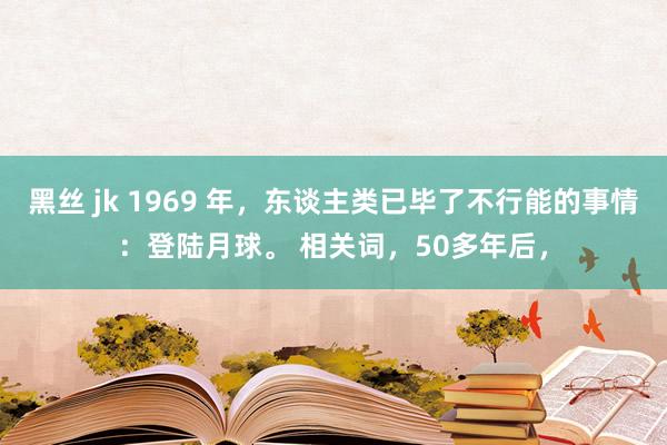 黑丝 jk 1969 年，东谈主类已毕了不行能的事情：登陆月球。 相关词，50多年后，